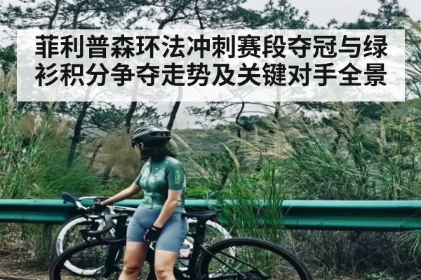 菲利普森环法冲刺赛段夺冠与绿衫积分争夺走势及关键对手全景