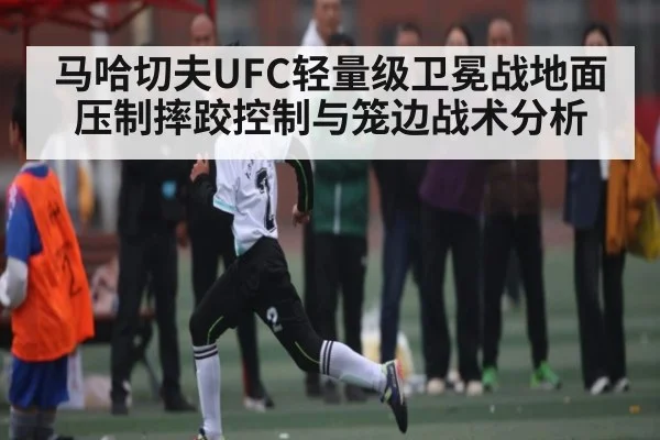 马哈切夫UFC轻量级卫冕战地面压制摔跤控制与笼边战术分析